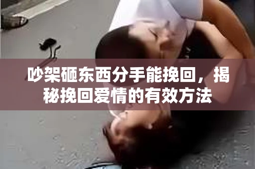 吵架砸东西分手能挽回，揭秘挽回爱情的有效方法