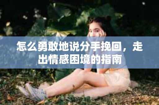 怎么勇敢地说分手挽回，走出情感困境的指南