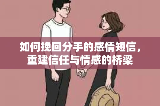 如何挽回分手的感情短信，重建信任与情感的桥梁