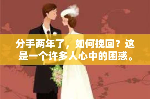 分手两年了,如何挽回?这是一个许多人心中的困惑。在这篇文章中,我们将探讨如何通过有效的沟通、自我提升和耐心等待,重新赢得对方的芳心 分手两年了,如何挽回?这是一个许多人心中的困惑。在这篇文章中,我们将探讨如何通过有效的沟通、自我提升和耐心等待,重新赢得对方的芳心