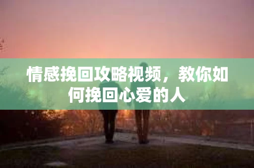 情感挽回攻略视频，教你如何挽回心爱的人