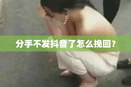分手不发抖音了怎么挽回？