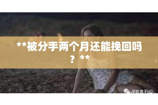**被分手两个月还能挽回吗？**