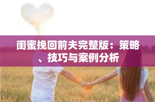 闺蜜挽回前夫完整版：策略、技巧与案例分析