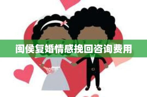 闽侯复婚情感挽回咨询费用
