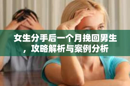 女生分手后一个月挽回男生，攻略解析与案例分析