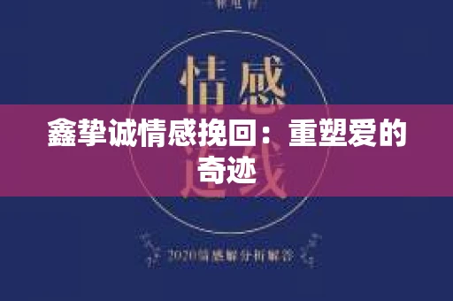 鑫挚诚情感挽回:重塑爱的奇迹 鑫挚诚情感挽回:重塑爱的奇迹