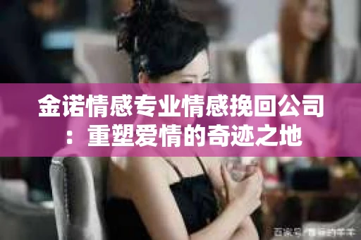金诺情感专业情感挽回公司：重塑爱情的奇迹之地