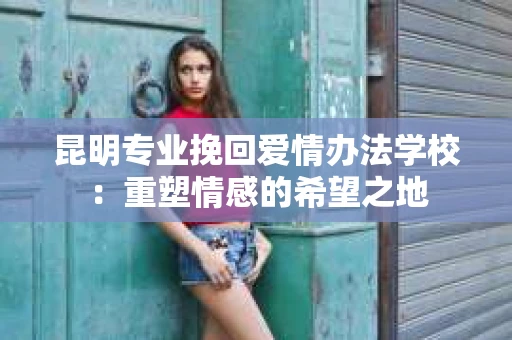 昆明专业挽回爱情办法学校：重塑情感的希望之地