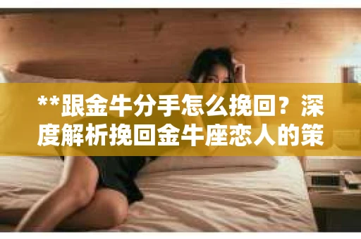 **跟金牛分手怎么挽回？深度解析挽回金牛座恋人的策略**