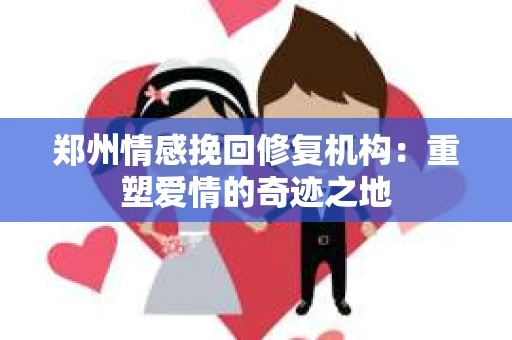 郑州情感挽回修复机构：重塑爱情的奇迹之地