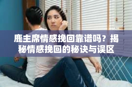 鹿主席情感挽回靠谱吗？揭秘情感挽回的秘诀与误区