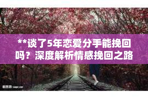 **谈了5年恋爱分手能挽回吗？深度解析情感挽回之路**