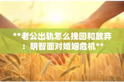 **老公出轨怎么挽回和放弃：明智面对婚姻危机**