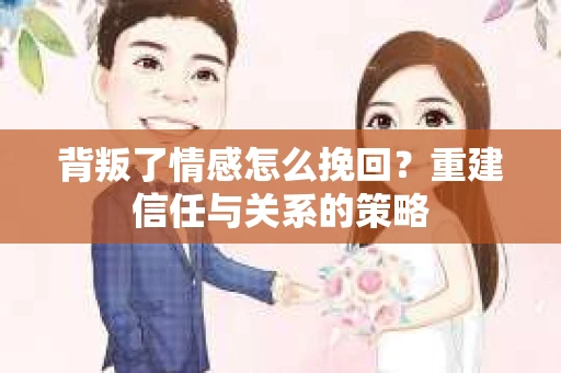 背叛了情感怎么挽回？重建信任与关系的策略
