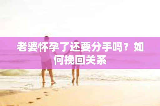 老婆怀孕了还要分手吗？如何挽回关系