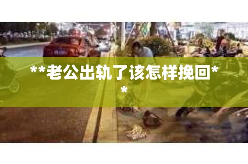 **老公出轨了该怎样挽回**