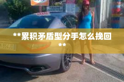 **累积矛盾型分手怎么挽回**
