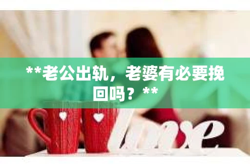 **老公出轨，老婆有必要挽回吗？**