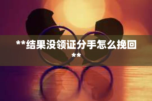 **结果没领证分手怎么挽回**