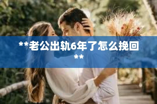 **老公出轨6年了怎么挽回**
