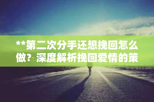 **第二次分手还想挽回怎么做？深度解析挽回爱情的策略与方法**