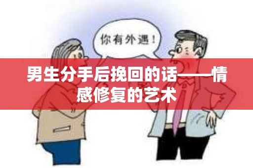 男生分手后挽回的话——情感修复的艺术 男生分手后挽回的话——情感修复的艺术