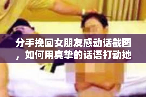 分手挽回女朋友感动话截图，如何用真挚的话语打动她的心