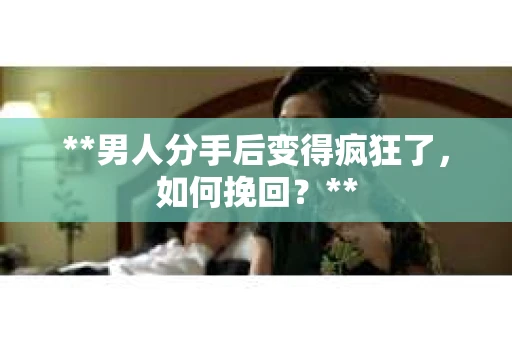 **男人分手后变得疯狂了，如何挽回？**
