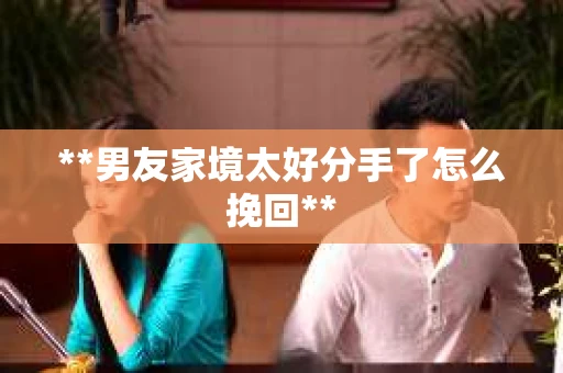 **男友家境太好分手了怎么挽回**