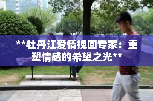 **牡丹江爱情挽回专家：重塑情感的希望之光**