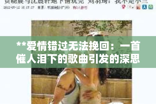 **爱情错过无法挽回:一首催人泪下的歌曲引发的深思** **爱情错过无法挽回:一首催人泪下的歌曲引发的深思**
