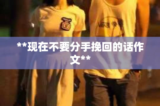 **现在不要分手挽回的话作文**