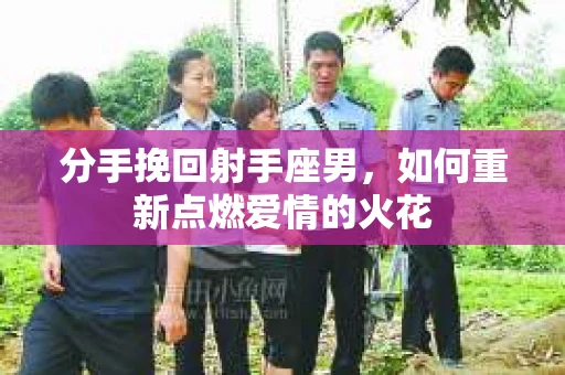 分手挽回射手座男，如何重新点燃爱情的火花