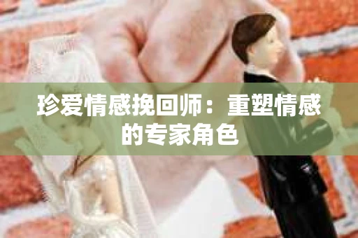 珍爱情感挽回师：重塑情感的专家角色