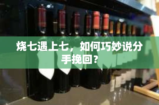 烧七遇上七，如何巧妙说分手挽回？