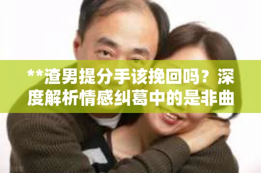 **渣男提分手该挽回吗？深度解析情感纠葛中的是非曲直**