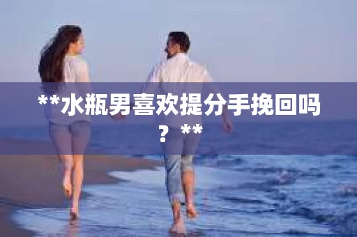 **水瓶男喜欢提分手挽回吗？**