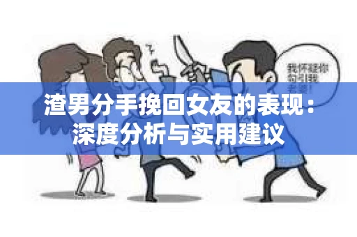 渣男分手挽回女友的表现：深度分析与实用建议