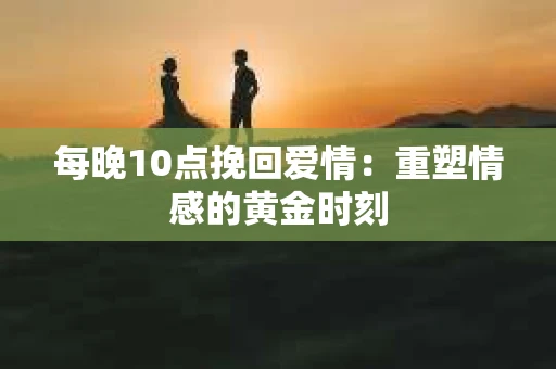 每晚10点挽回爱情：重塑情感的黄金时刻
