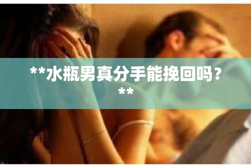 **水瓶男真分手能挽回吗？**