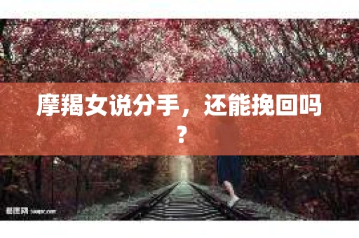 摩羯女说分手，还能挽回吗？