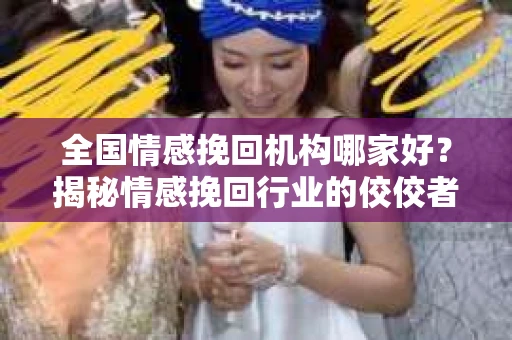 全国情感挽回机构哪家好？揭秘情感挽回行业的佼佼者