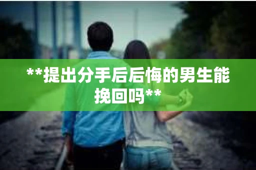 **提出分手后后悔的男生能挽回吗**