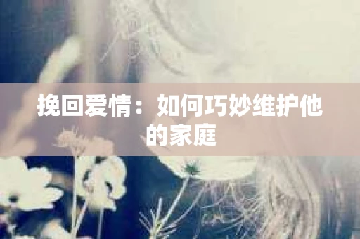 挽回爱情：如何巧妙维护他的家庭
