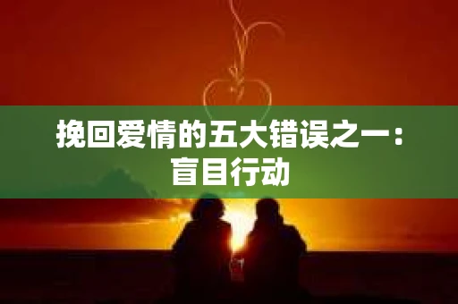 挽回爱情的五大错误之一：盲目行动