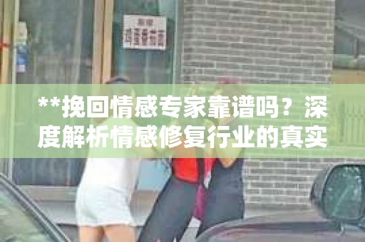 **挽回情感专家靠谱吗？深度解析情感修复行业的真实面貌**