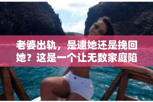老婆出轨，是逮她还是挽回她？这是一个让无数家庭陷入困境的问题。面对这样的情况，我们该如何抉择？今天，就让我们一起来探讨这个问题。