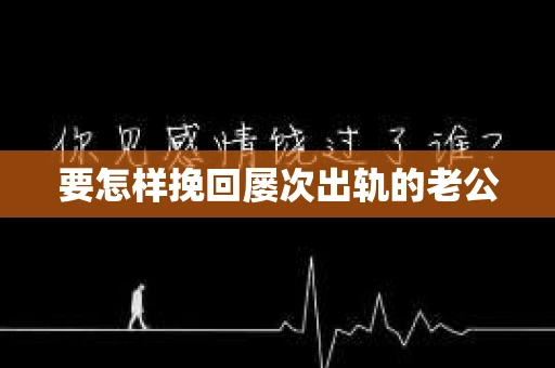 要怎样挽回屡次出轨的老公 要怎样挽回屡次出轨的老公