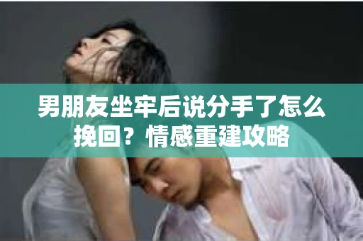 男朋友坐牢后说分手了怎么挽回？情感重建攻略